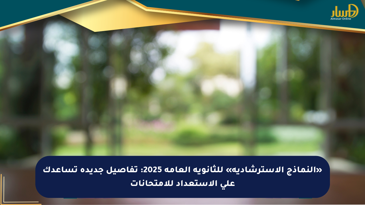 «النماذج الاسترشادية» للثانوية العامة 2025: تفاصيل جديدة تساعدك على الاستعداد للامتحانات